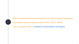 “
Both increasing and decreasing sequences are called monotonic sequences.
A monotonic sequence always tends to a limit , finite or infinite.
Thus, a sequence which is monotonic and bounded is convergent.
6
 