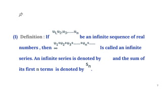 SERIE
S
(1) Definition : If be an infinite sequence of real
numbers , then Is called an infinite
series. An infinite series is denoted by and the sum of
its first n terms is denoted by .
7
u1,u2,u3,…...un
u1+u2+u3+…...+un+.....
∞
sn
 