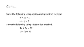 Cont…
Solve the following using addition (elimination) method.
𝑥 + 2𝑦 = 1
−𝑥 + 𝑦 = 5
Solve the following using substitution method.
4𝑥 + 2𝑦 = 28
𝑥 + 2𝑦 = 13
 