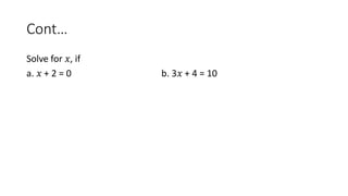 Cont…
Solve for 𝑥, if
a. 𝑥 + 2 = 0 b. 3𝑥 + 4 = 10
 