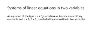 Systems of linear equations in two variables
An equation of the type 𝑎𝑥 + 𝑏𝑦 = 𝑐 where 𝑎, 𝑏 and 𝑐 are arbitrary
constants and 𝑎 ≠ 0, 𝑏 ≠ 0, is called a linear equation in two variables.
 