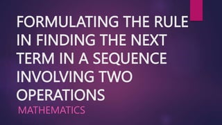 FORMULATING THE RULE
IN FINDING THE NEXT
TERM IN A SEQUENCE
INVOLVING TWO
OPERATIONS
MATHEMATICS
 