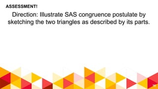 16
ASSESSMENT!
Direction: Illustrate SAS congruence postulate by
sketching the two triangles as described by its parts.
 