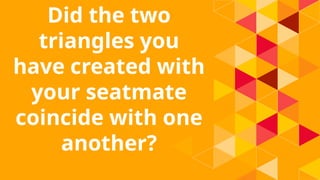 Did the two
triangles you
have created with
your seatmate
coincide with one
another?
 