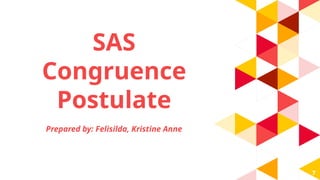 SAS
Congruence
Postulate
7
Prepared by: Felisilda, Kristine Anne
 