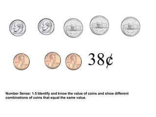 38¢ Number Sense: 1.5 Identify and know the value of coins and show different combinations of coins that equal the same value.  