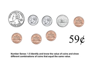 59¢ Number Sense: 1.5 Identify and know the value of coins and show different combinations of coins that equal the same value.  