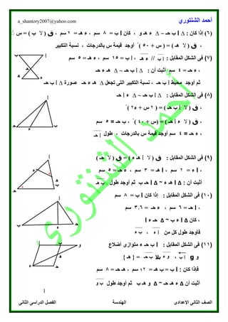 ‫الشنتوري‬ ‫أحمد‬a_shantory2007@yahoo.com
‫الصف‬‫الثانى‬ ‫الدراسى‬ ‫الفصل‬ ‫الهندسة‬ ‫اإلعدادى‬ ‫الثانى‬
(6): ‫كان‬ ‫إذا‬∆‫ا‬‫حـ‬ ‫ب‬~∆‫ء‬‫و‬ ‫هـ‬،‫كان‬‫ا‬= ‫ب‬8= ‫هـ‬ ‫ء‬ ، ‫سم‬۲‫سم‬،‫ق‬(‫ال‬) ‫ب‬‫س‬ =ْْ
،‫ق‬(‫ال‬‫هـ‬)+ ‫س‬ ( =50‫التكبير‬ ‫نسبة‬ ، ‫بالدرجات‬ ‫س‬ ‫قيمة‬ ‫أوجد‬ ْ )
(7): ‫المقابل‬ ‫الشكل‬ ‫فى‬//،‫ا‬‫ب‬=15‫ه‬ ‫ء‬ ، ‫سم‬= ‫ـ‬5‫سم‬
= ‫حـ‬ ‫ء‬ ،4: ‫أن‬ ‫أثبت‬ ‫سم‬∆‫ا‬‫حـ‬ ‫ب‬~∆‫حـ‬ ‫ء‬ ‫هـ‬
‫أوجد‬ ‫ثم‬‫محيط‬‫ا‬‫حـ‬ ‫ب‬‫تجعل‬ ‫التى‬ ‫التكبير‬ ‫نسبة‬ ،∆‫حـ‬ ‫ء‬ ‫هـ‬‫صورة‬∆‫ا‬‫حـ‬ ‫ب‬
(8): ‫المقابل‬ ‫الشكل‬ ‫فى‬∆‫ا‬‫حـ‬ ‫ب‬~∆‫ء‬‫ا‬‫حـ‬
،‫ق‬(‫ال‬‫ا‬‫حـ‬ ‫ب‬)( =۲+ ‫س‬۲5ْ )
،‫ق‬(‫ال‬‫ء‬‫ا‬‫حـ‬)+ ‫(س‬ =40ْ )‫ب‬ ،= ‫حـ‬5‫سم‬
= ‫حـ‬ ‫ء‬ ،4‫طول‬ ، ‫بالدرجات‬ ‫س‬ ‫قيمة‬ ‫أوجد‬ ‫سم‬
(9): ‫المقابل‬ ‫الشكل‬ ‫فى‬‫ق‬(‫ال‬‫ا‬‫ء‬ ‫هـ‬)=‫ق‬(‫ال‬‫حـ‬)
،‫ا‬‫ء‬=۲‫سم‬،‫ا‬‫هـ‬=3= ‫حـ‬ ‫ء‬ ، ‫سم‬5‫سم‬
: ‫أن‬ ‫أثبت‬∆‫ا‬‫ء‬ ‫هـ‬~∆‫ا‬‫ب‬ ‫حـ‬‫طول‬ ‫أوجد‬ ‫ثم‬
(10)‫الش‬ ‫فى‬: ‫المقابل‬ ‫كل‬‫كان‬ ‫إذا‬‫ا‬= ‫ب‬8‫سم‬
،‫ا‬= ‫حـ‬6= ‫حـ‬ ‫ء‬ ، ‫سم‬3.6‫سم‬
‫كان‬ ،∆‫ا‬‫ب‬ ‫ء‬~∆‫ء‬ ‫حـ‬‫ا‬
‫من‬ ‫كل‬ ‫طول‬ ‫فأوجد‬،
(11): ‫المقابل‬ ‫الشكل‬ ‫فى‬‫ا‬‫أضالع‬ ‫متوازى‬ ‫ء‬ ‫حـ‬ ‫ب‬
‫و‬g،‫بال‬} ‫هـ‬ { =
: ‫كان‬ ‫فإذا‬‫ا‬= ‫هـ‬ ‫ب‬ = ‫ب‬1۲= ‫حـ‬ ‫هـ‬ ، ‫سم‬8‫سم‬
‫أن‬ ‫أثبت‬∆‫ء‬‫حـ‬ ‫هـ‬~∆‫طول‬ ‫أوجد‬ ‫ثم‬ ‫ب‬ ‫هـ‬ ‫و‬
‫ا‬
‫ء‬
‫ب‬
‫ح‬
‫ـ‬ ‫ء‬‫ه‬
‫ـ‬
‫ا‬‫ب‬‫هـ‬ ‫ء‬
‫ا‬‫حـ‬
‫ا‬
‫ء‬
‫ب‬‫ح‬
‫ـ‬
‫ء‬
‫ا‬
‫ب‬
‫ه‬
‫ـ‬
‫ء‬
‫ح‬
‫ـ‬
*
*
‫ب‬‫ه‬‫ـ‬
‫ا‬
‫ء‬
‫ب‬ ‫ح‬
‫ـ‬
‫ء‬
‫ا‬‫ء‬‫ب‬‫ء‬
‫ا‬
‫ء‬
‫ب‬
‫ح‬
‫ـ‬
‫ء‬
‫و‬
‫ا‬‫ب‬‫ه‬
‫ـ‬
‫و‬‫ء‬‫ب‬‫حـ‬
‫ب‬‫و‬
‫ا‬
‫ء‬
 