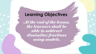 At the end of the lesson,
the learners shall be
able to subtract
dissimilar fractions
using models.
Learning Objectives
 