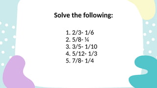 Solve the following:
1. 2/3- 1/6
2. 5/8- ¼
3. 3/5- 1/10
4. 5/12- 1/3
5. 7/8- 1/4
 