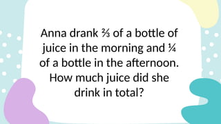 Anna drank ⅔ of a bottle of
juice in the morning and ¼
of a bottle in the afternoon.
How much juice did she
drink in total?
 