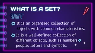 WHAT IS A SET?
It is an organized collection of
objects with common characteristics.
It is a well-defined collection of
different objects, such as numbers,
people, letters and symbols.
 