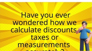 Have you ever
wondered how we
calculate discounts,
taxes or
measurements
 