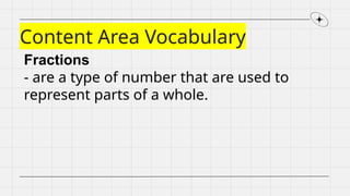 Content Area Vocabulary
Fractions
- are a type of number that are used to
represent parts of a whole.
 