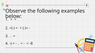 Observe the following examples
below:
1. + =
2. +(-) = + (-)= -
3. . =
4. -) = - . = - = -8
 