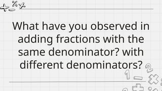 What have you observed in
adding fractions with the
same denominator? with
different denominators?
 
