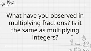 What have you observed in
multiplying fractions? Is it
the same as multiplying
integers?
 