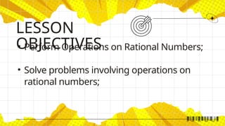 • Perform Operations on Rational Numbers;
• Solve problems involving operations on
rational numbers;
LESSON
OBJECTIVES
 