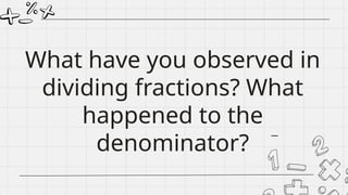 What have you observed in
dividing fractions? What
happened to the
denominator?
 