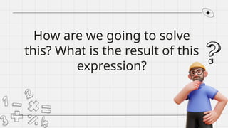 How are we going to solve
this? What is the result of this
expression?
 