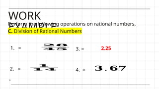 WORK
EXAMPLE
Perform the following operations on rational numbers.
C. Division of Rational Numbers
1. =
2. =
3. =
4. =
𝟐𝟖
𝟒𝟓
𝟏
𝟏𝟒
2.25
𝟑 . 𝟔𝟕
 