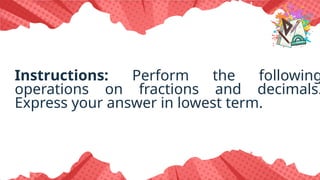 Instructions: Perform the following
operations on fractions and decimals.
Express your answer in lowest term.
 