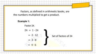 Factors, as defined in arithmetic books, are
the numbers multiplied to get a product.
 