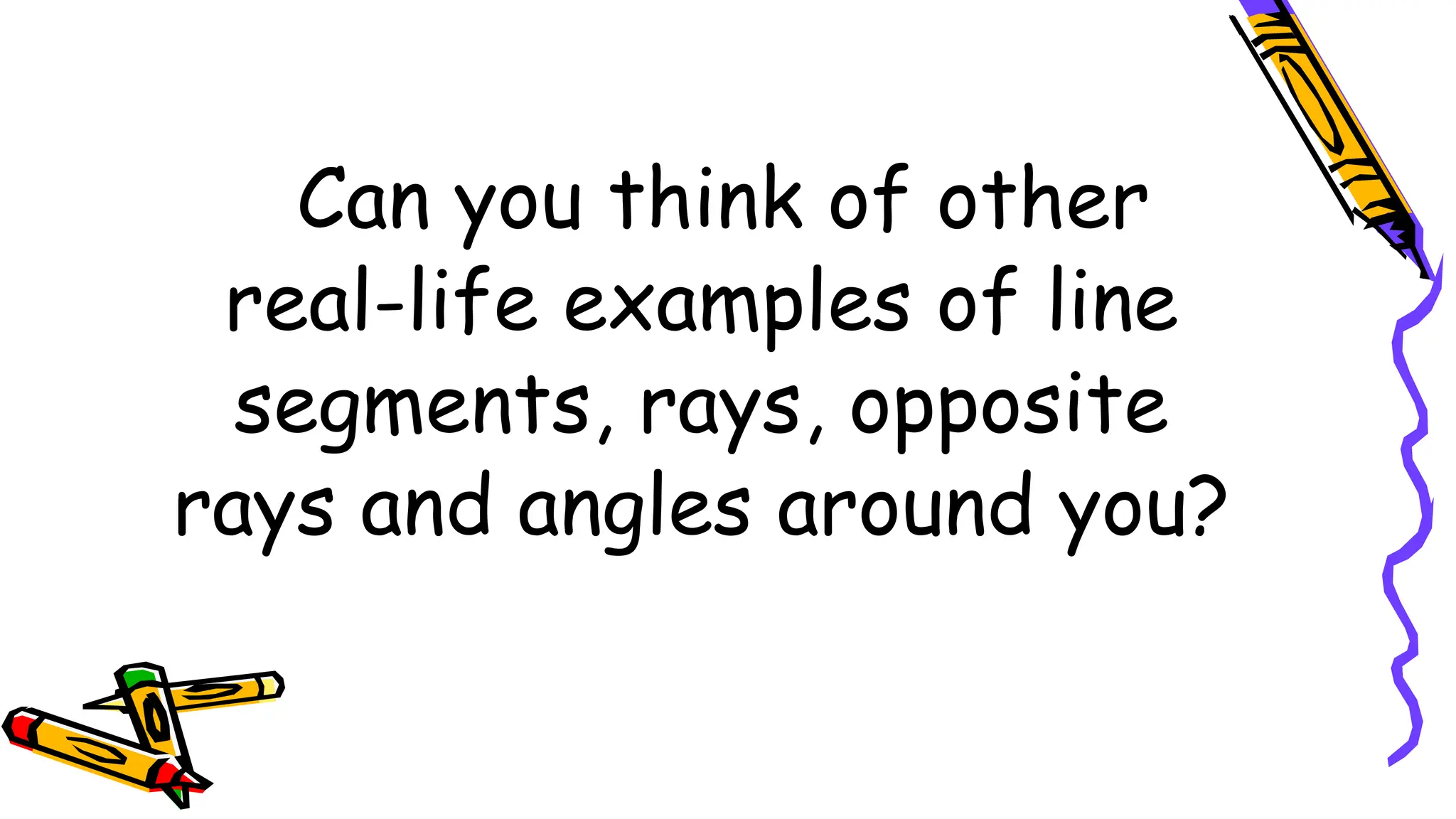 Can you think of other
real-life examples of line
segments, rays, opposite
rays and angles around you?
 