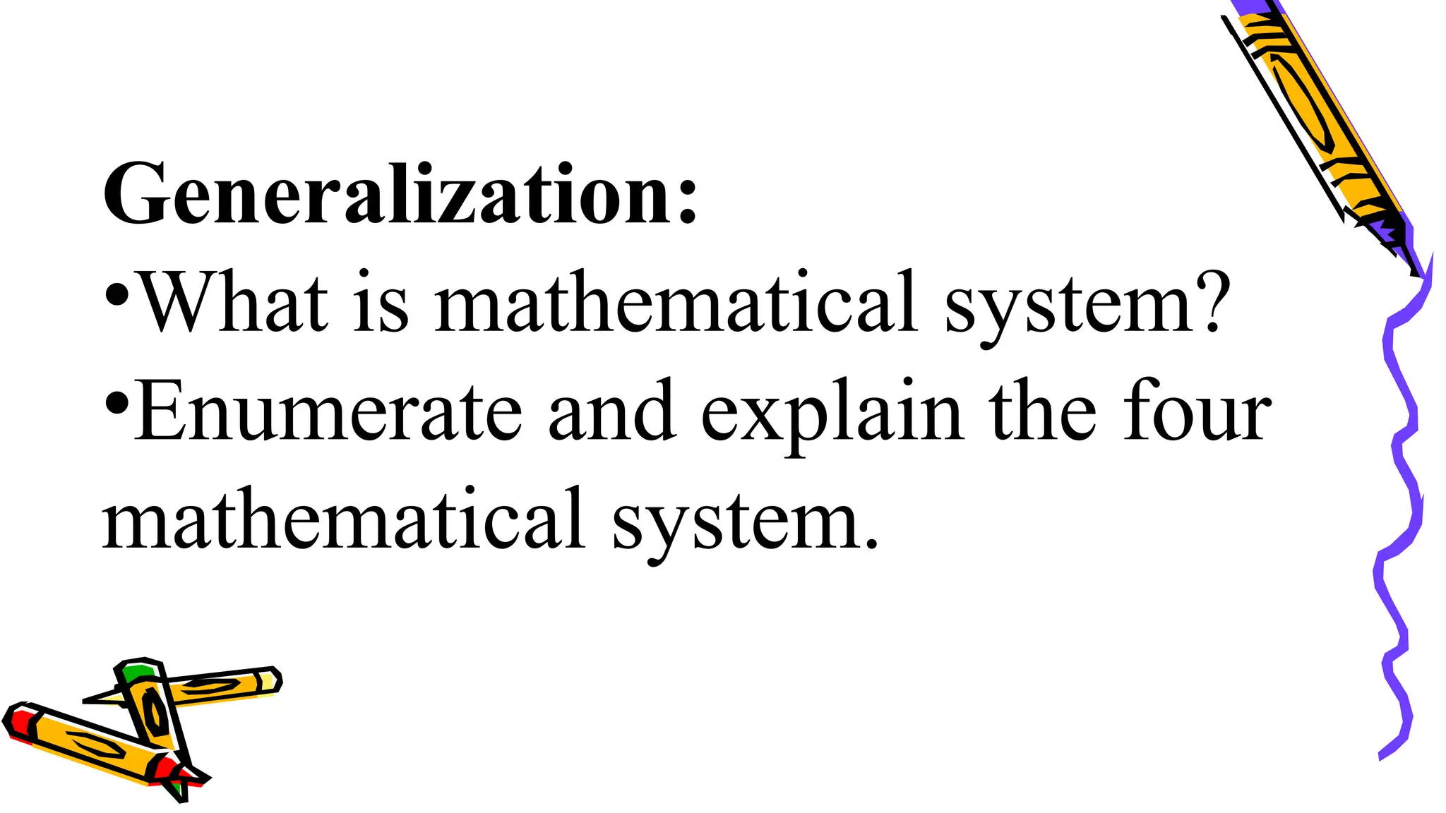 Generalization:
•What is mathematical system?
•Enumerate and explain the four
mathematical system.
 