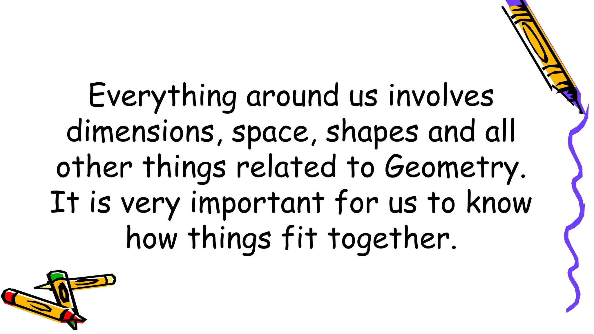 Everything around us involves
dimensions, space, shapes and all
other things related to Geometry.
It is very important for us to know
how things fit together.
 