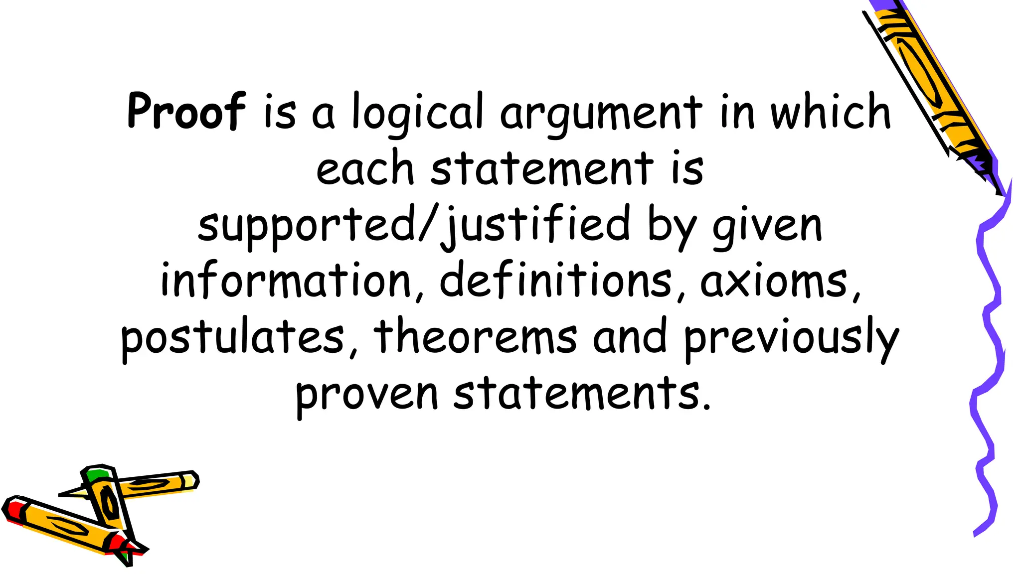 Proof is a logical argument in which
each statement is
supported/justified by given
information, definitions, axioms,
postulates, theorems and previously
proven statements.
 