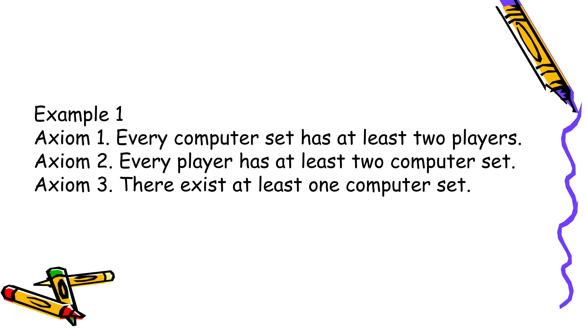 Example 1
Axiom 1. Every computer set has at least two players.
Axiom 2. Every player has at least two computer set.
Axiom 3. There exist at least one computer set.
 