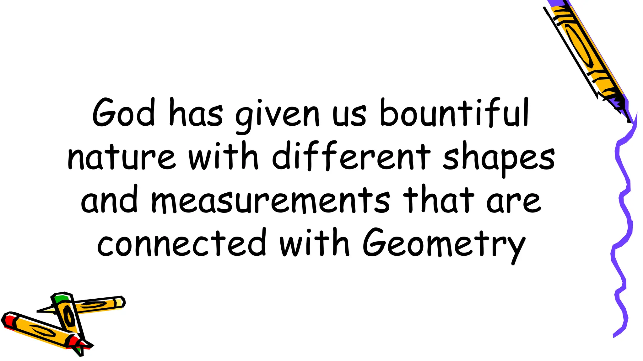 God has given us bountiful
nature with different shapes
and measurements that are
connected with Geometry
 
