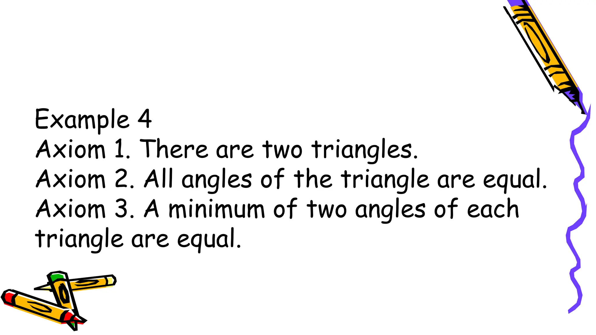 Example 4
Axiom 1. There are two triangles.
Axiom 2. All angles of the triangle are equal.
Axiom 3. A minimum of two angles of each
triangle are equal.
 