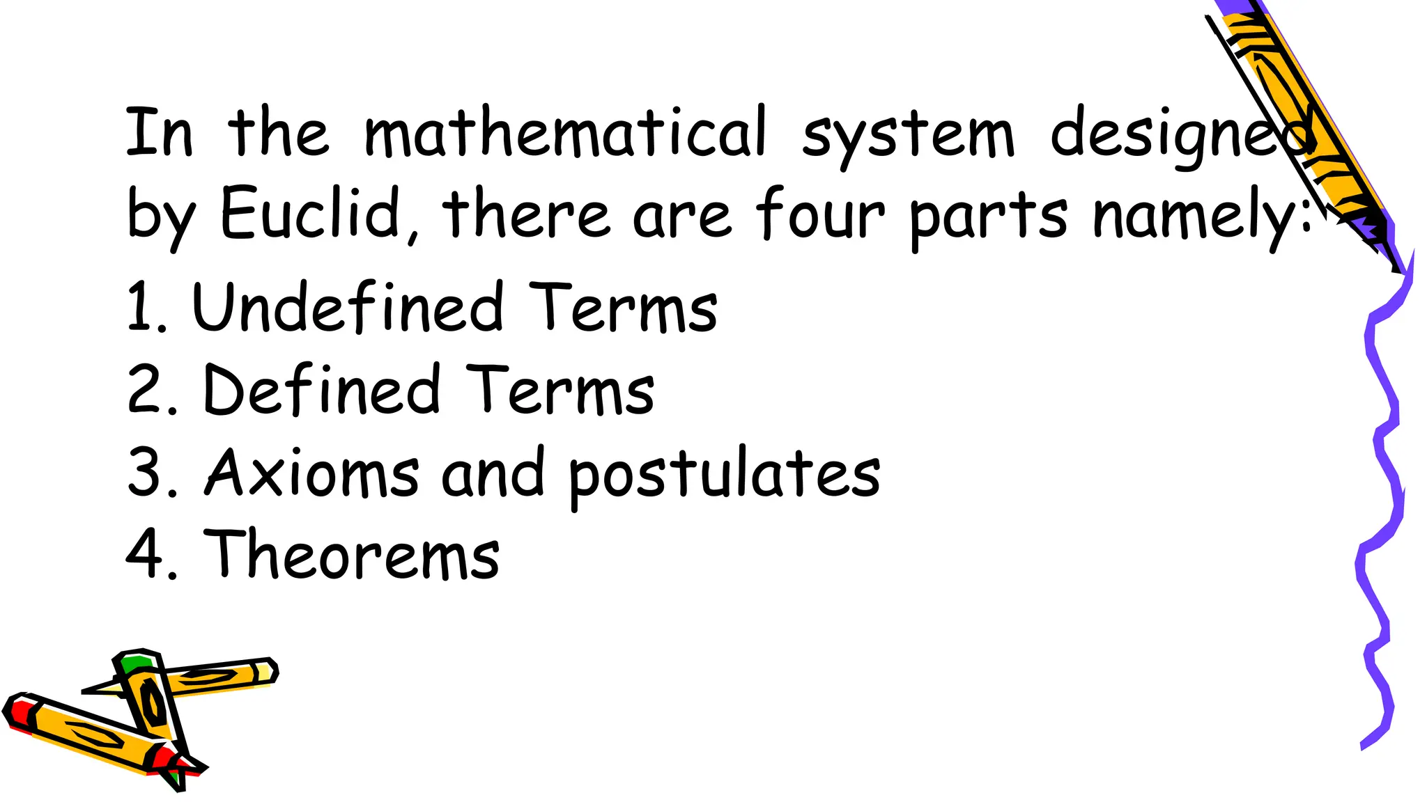 In the mathematical system designed
by Euclid, there are four parts namely:
1. Undefined Terms
2. Defined Terms
3. Axioms and postulates
4. Theorems
 