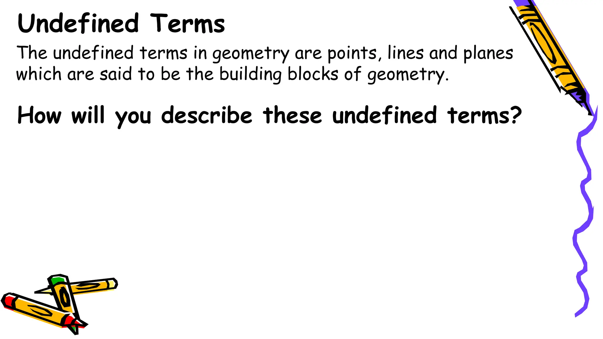The undefined terms in geometry are points, lines and planes
which are said to be the building blocks of geometry.
How will you describe these undefined terms?
Undefined Terms
 