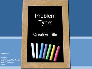 Creative Title Problem Type: HEADING Names: Math 9 Lab: Ms. Treglia Math Teachers:  Date 