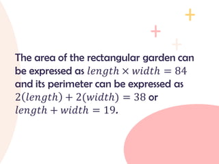The area of the rectangular garden can
be expressed as 𝑙𝑒𝑛𝑔𝑡ℎ × 𝑤𝑖𝑑𝑡ℎ = 84
and its perimeter can be expressed as
2 𝑙𝑒𝑛𝑔𝑡ℎ + 2(𝑤𝑖𝑑𝑡ℎ) = 38 or
𝑙𝑒𝑛𝑔𝑡ℎ + 𝑤𝑖𝑑𝑡ℎ = 19.
 