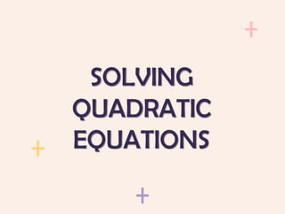 SOLVING
QUADRATIC
EQUATIONS
 
