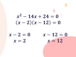 𝒙𝟐 − 𝟏𝟒𝒙 + 𝟐𝟒 = 𝟎
𝒙 − 𝟐 𝒙 − 𝟏𝟐 = 𝟎
𝒙 − 𝟐 = 𝟎 𝒙 − 𝟏𝟐 = 𝟎
𝒙 = 𝟐 𝒙 = 𝟏𝟐
 