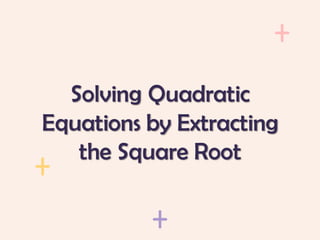 Solving Quadratic
Equations by Extracting
the Square Root
 
