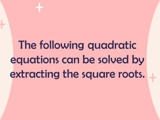 The following quadratic
equations can be solved by
extracting the square roots.
 