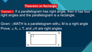 Click to edit Master title style
4
Theorems on Rectangle
4
Theorem 1. If a parallelogram has right angle, then it has four
right angles and the parallelogram is a rectangle.
Given: □MATH is a parallelogram with∠ M is a right angle
Prove: ∠ A, ∠ T, and ∠H are right angles
 