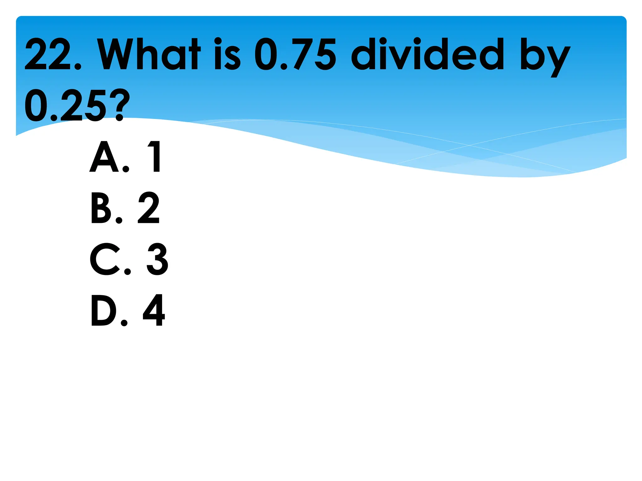 22. What is 0.75 divided by
0.25?
A. 1
B. 2
C. 3
D. 4
 
