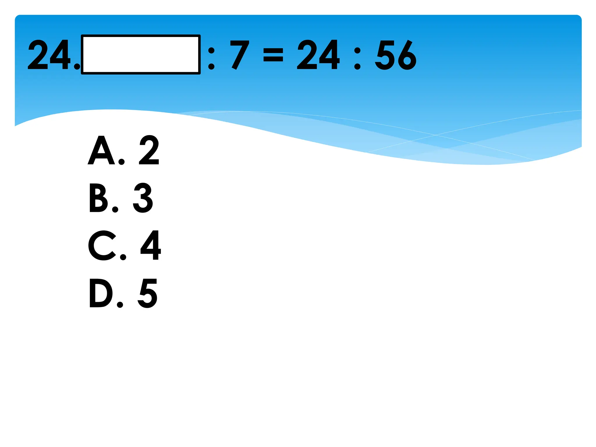 24. : 7 = 24 : 56
A. 2
B. 3
C. 4
D. 5
 