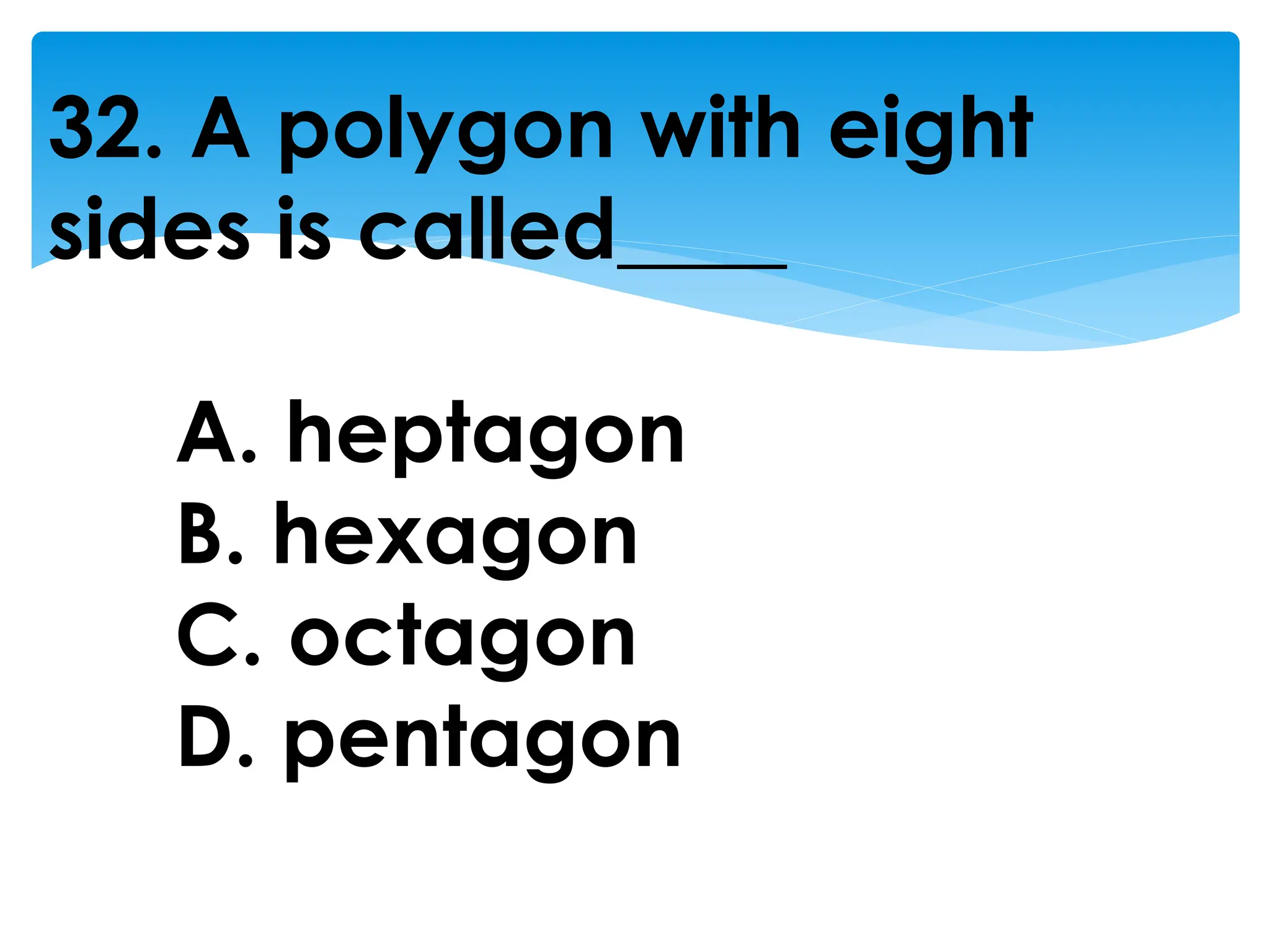 32. A polygon with eight
sides is called____
A. heptagon
B. hexagon
C. octagon
D. pentagon
 