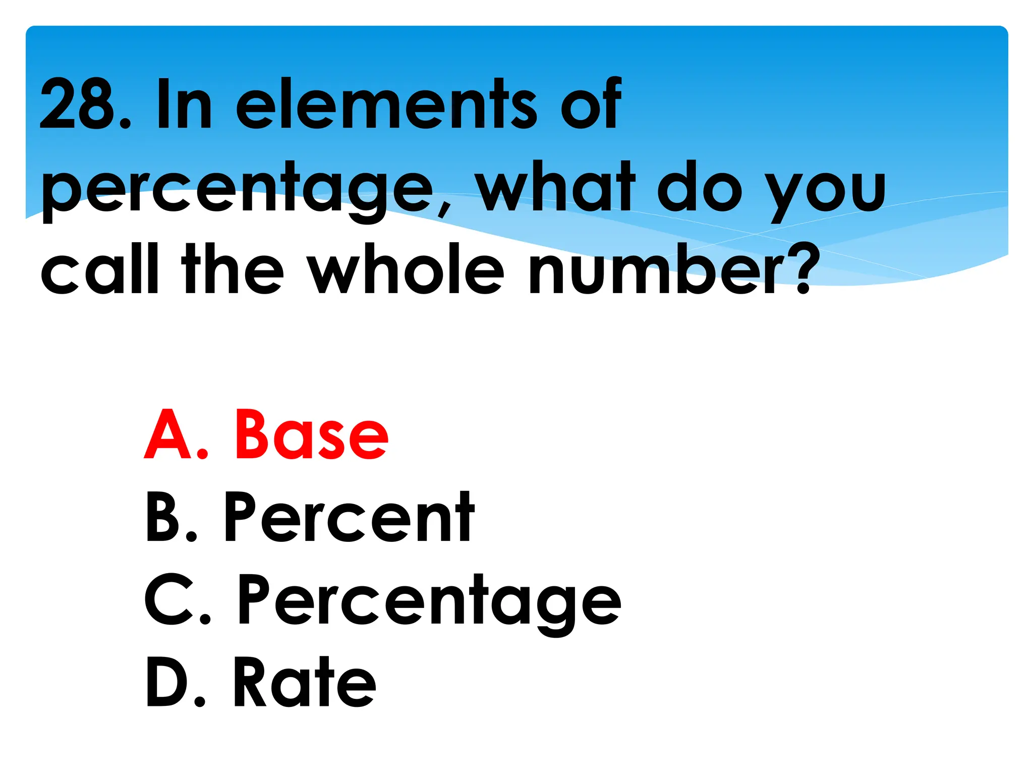 28. In elements of
percentage, what do you
call the whole number?
A. Base
B. Percent
C. Percentage
D. Rate
 