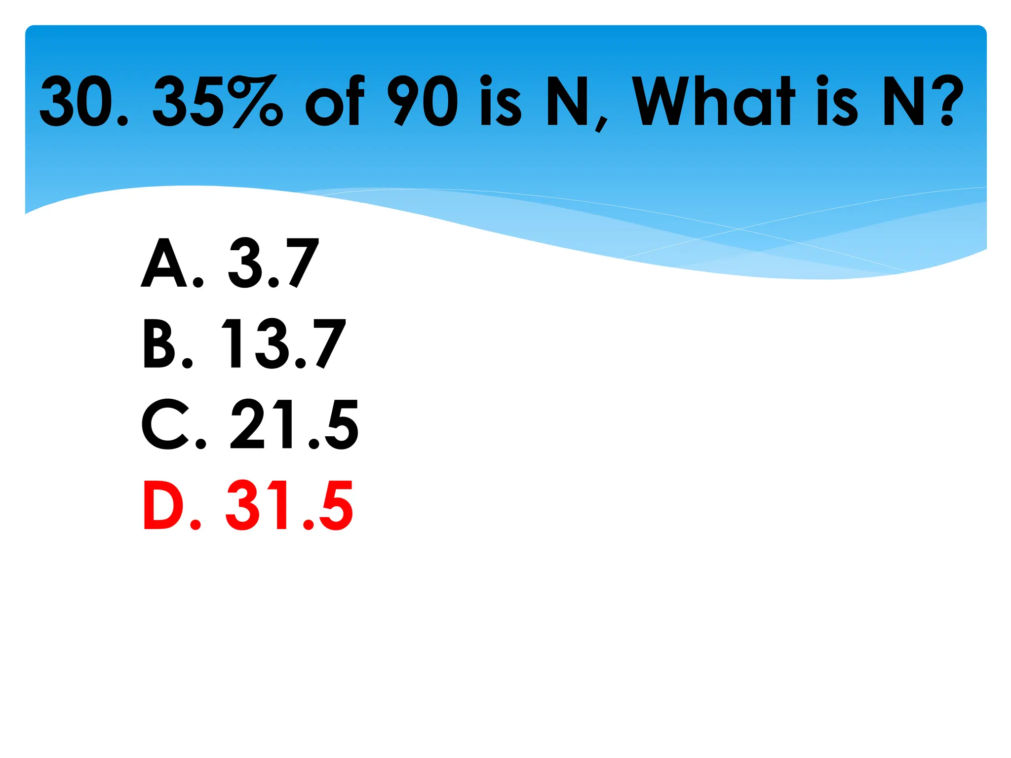 30. 35% of 90 is N, What is N?
A. 3.7
B. 13.7
C. 21.5
D. 31.5
 