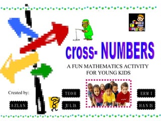 cross- NUMBERS A FUN MATHEMATICS ACTIVITY  FOR YOUNG KIDS AZLAN ERMI HANIS JULIA TEOH Created by: 