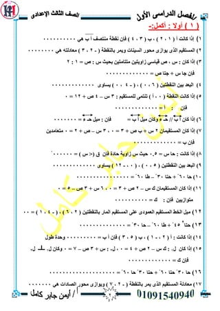 2
(1)‫أكًم‬ : ‫أٔال‬:-
1)( ‫أ‬ ‫كاَج‬ ‫إرا‬1,2( ‫ب‬ , )3,4‫هي‬ ‫ب‬ ‫أ‬ ‫يُخصف‬ ‫َقطت‬ ٌ‫فإ‬ )0000000000
2)( ‫بانُقطت‬ ‫ويًش‬ ‫انسيُاث‬ ‫يحوس‬ ‫يواصى‬ ‫انزى‬ ‫انًسخقيى‬-2,3‫هي‬ ‫يعادنخه‬ )00000000
3)= ‫ص‬ : ‫ط‬ ‫بحيث‬ ٍ‫يخخايخي‬ ٍ‫صاويخي‬ ‫قياسي‬ ‫ص‬ , ‫ط‬ : ٌ‫كا‬ ‫إرا‬1:2
= ‫ص‬ ‫جخا‬ + ‫ط‬ ‫جا‬ ٌ‫فإ‬0000000000000
4)( ٍ‫انُقطخي‬ ٍ‫بي‬ ‫انبعذ‬6,0( , )-4,0‫يساوى‬ )0000000000000
5)( ‫انُقطت‬ ‫كاَج‬ ‫إرا‬0: ‫نهًسخقيى‬ ‫حُخًي‬ ) ‫أ‬ ,3‫ط‬–4+ ‫ص‬12=0
= ‫أ‬ : ٌ‫فإ‬0000000000000
6)‫أ‬ ‫ييم‬ ٌ‫وكا‬ ‫ء‬ ‫حـ‬ // ‫ب‬ ‫أ‬ ٌ‫كا‬ ‫إرا‬= ‫ء‬ ‫حـ‬ ‫ييم‬ : ٌ‫فإ‬ = ‫ب‬0000000
7)ٌ‫انًسخقيًا‬ ٌ‫كا‬ ‫إرا‬2+ ‫ص‬ ‫ب‬ + ‫ط‬3=0,3‫ط‬–+ ‫ص‬2=0ٍ‫يخعايذي‬
= ‫ب‬ ٌ‫فإ‬0000000000000
8)= ‫ط‬ ‫حا‬ : ‫كاَج‬ ‫إرا‬0.5= ) ‫ط‬ <( ‫ق‬ ٌ‫فإ‬ ‫حادة‬ ‫صاويت‬ ‫ط‬ ‫حيث‬000000ْ
9)( ٍ‫انُقطخي‬ ٍ‫بي‬ ‫انبعذ‬5,0( , )0,-12‫يساوى‬ )0000000000000
10)‫حا‬60‫حخا‬ + ْ30ْ–‫طا‬60= ْ0000000000000000
11)‫ط‬ ‫ك‬ ٌ‫انًسخقيًا‬ ٌ‫كا‬ ‫إرا‬–2+ ‫ص‬3=0,6+ ‫ط‬3‫ص‬–5=0
= ‫ك‬ : ٌ‫فإ‬ ٍ‫يخواصيي‬0000000000
12)( ٍ‫بانُقطخي‬ ‫انًاس‬ ‫انًسخقيى‬ ‫عهي‬ ‫انعًودى‬ ‫انًسخقيى‬ ‫انخط‬ ‫ييم‬2,6( , )-4,1)=00
13)‫حخا‬
2
45‫طا‬ + ْ60ْ–‫حا‬30= ْ00000000000000
14)( ‫أ‬ : ‫كاَج‬ ‫إرا‬2,-1( ‫ب‬ , )5,3= ‫ب‬ ‫أ‬ ٌ‫فإ‬ )000000000‫طول‬ ‫وحذة‬
15)‫ك‬ ‫إرا‬‫ل‬ ٌ‫ا‬1‫ط‬ ‫ك‬ :–2+ ‫ص‬4=0‫ل‬ ,2+ ‫ط‬ :3‫ص‬–7=0‫ل‬ ٌ‫وكا‬1‫ل‬2
= ‫ك‬ ٌ‫فإ‬0000000000000
16)‫حا‬30‫حخا‬ ْ60‫حخ‬ + ْ‫ا‬30‫حا‬ ْ60= ْ00000000000000000000
17)‫ان‬ ‫يعادنت‬( ‫بانُقطت‬ ‫يًش‬ ‫انزى‬ ‫ًسخقيى‬-2,7‫هي‬ ‫انصاداث‬ ‫يحوس‬ ‫ويواصى‬ )0000000
 